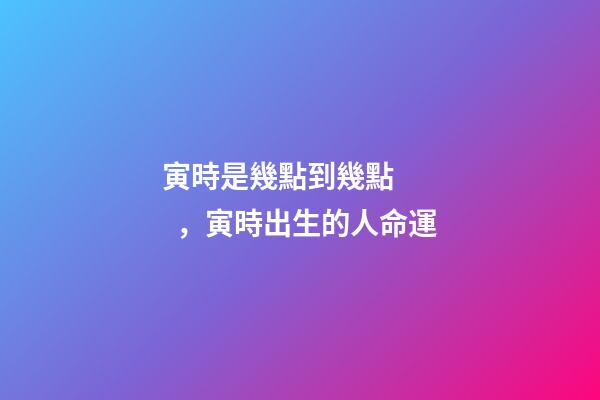 寅時是幾點到幾點，寅時出生的人命運
